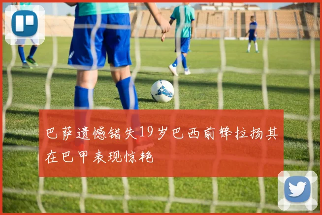 巴萨遗憾错失19岁巴西前锋拉扬其在巴甲表现惊艳