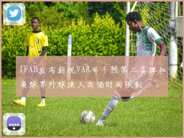 IFAB发布新规VAR可干预第二黄牌和角球界外球换人离场时间限制