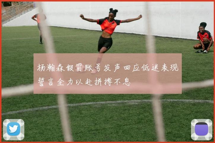 杨瀚森假冒账号发声回应低迷表现誓言全力以赴拼搏不息
