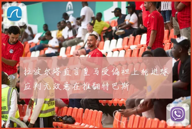 拉波尔塔直言皇马受偏袒上轮进球应判无效意在推翻特巴斯
