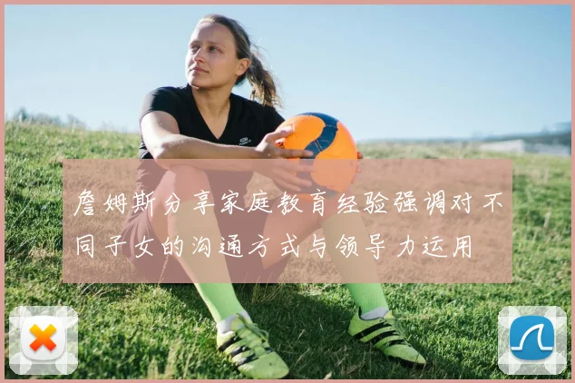 詹姆斯分享家庭教育经验强调对不同子女的沟通方式与领导力运用