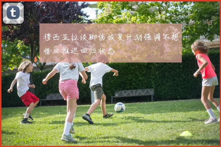 穆西亚拉谈脚伤恢复计划强调不想借口推迟回归状态