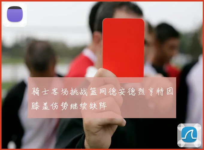骑士客场挑战篮网德安德烈亨特因膝盖伤势继续缺阵