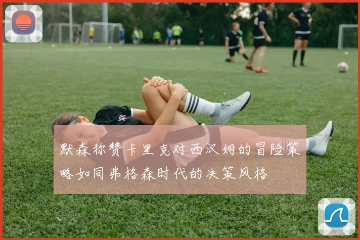 默森称赞卡里克对西汉姆的冒险策略如同弗格森时代的决策风格