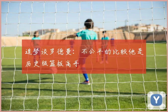 追梦谈罗德曼：不公平的比较他是历史级篮板高手