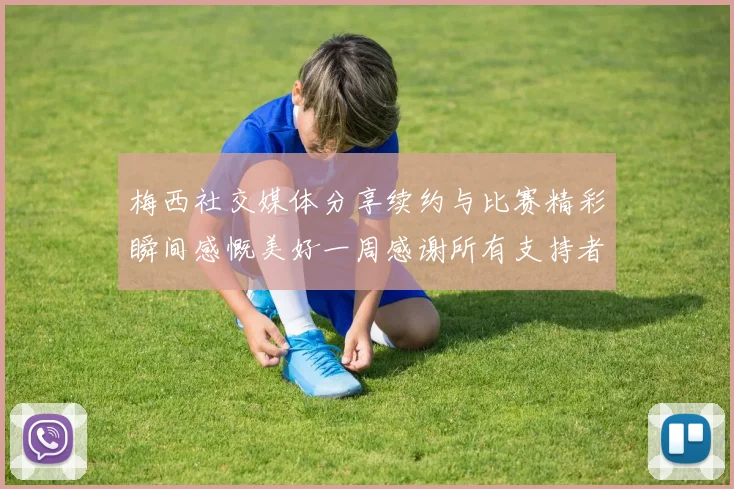 梅西社交媒体分享续约与比赛精彩瞬间感慨美好一周感谢所有支持者