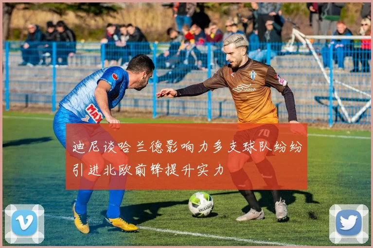 迪尼谈哈兰德影响力多支球队纷纷引进北欧前锋提升实力