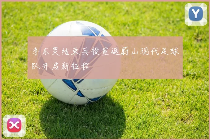 李东炅结束兵役重返蔚山现代足球队开启新征程
