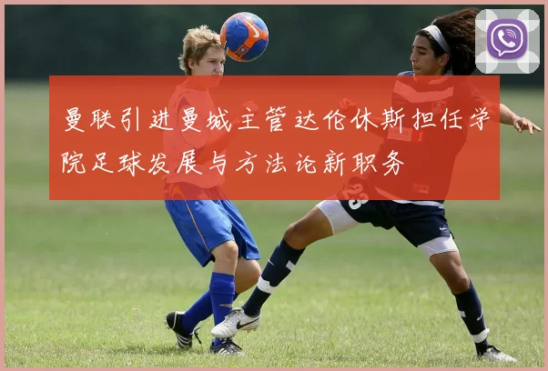 曼联引进曼城主管达伦休斯担任学院足球发展与方法论新职务