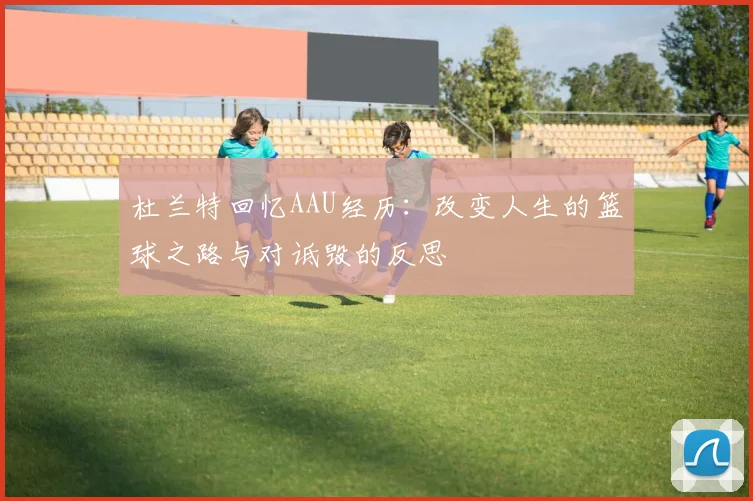 杜兰特回忆AAU经历：改变人生的篮球之路与对诋毁的反思
