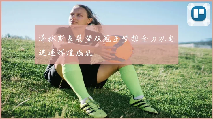 泽林斯基展望双冠王梦想全力以赴追逐辉煌成就