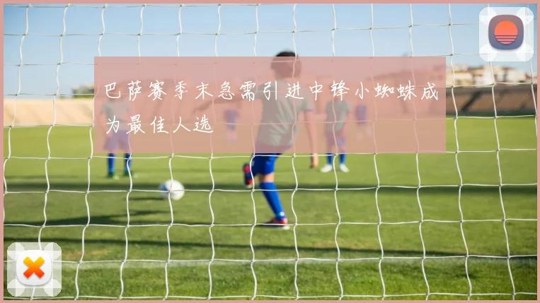 巴萨赛季末急需引进中锋小蜘蛛成为最佳人选