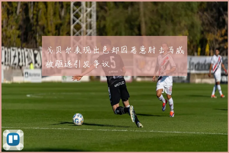 戈贝尔表现出色却因恶意肘击马威被驱逐引发争议