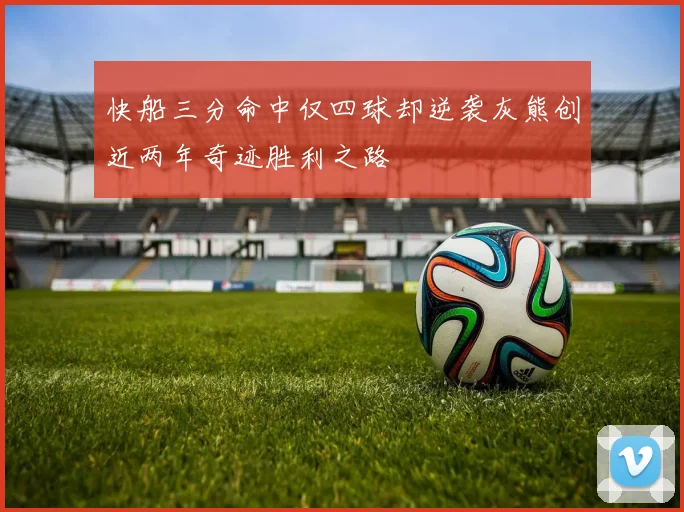快船三分命中仅四球却逆袭灰熊创近两年奇迹胜利之路