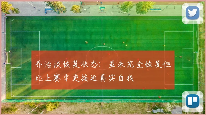 乔治谈恢复状态：虽未完全恢复但比上赛季更接近真实自我