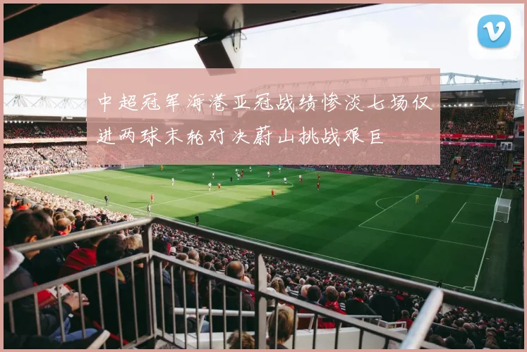 中超冠军海港亚冠战绩惨淡七场仅进两球末轮对决蔚山挑战艰巨