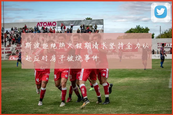 斯波拒绝热火假期请求坚持全力以赴应对房子被烧事件