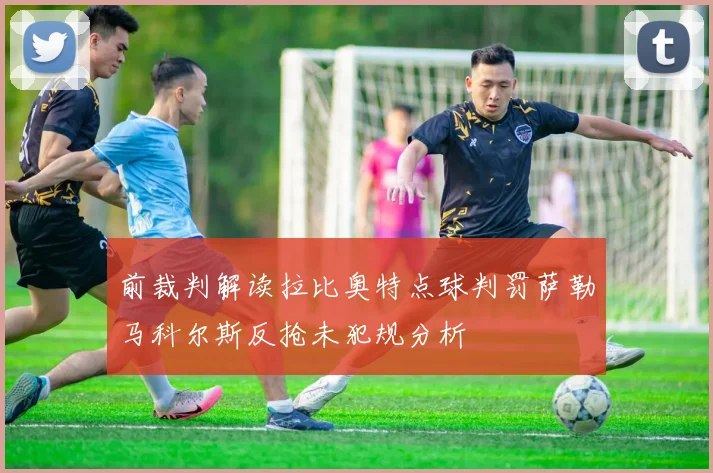 前裁判解读拉比奥特点球判罚萨勒马科尔斯反抢未犯规分析