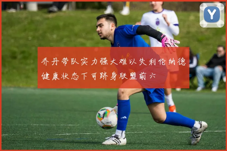 乔丹带队实力强大难以失利伦纳德健康状态下可跻身联盟前六