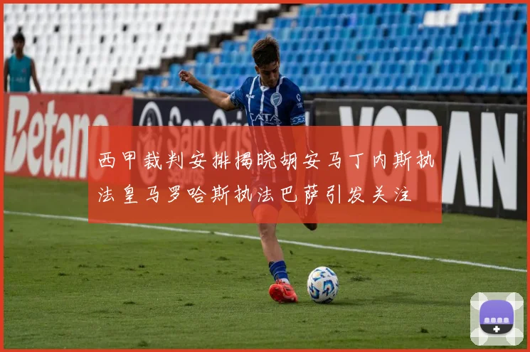 西甲裁判安排揭晓胡安马丁内斯执法皇马罗哈斯执法巴萨引发关注