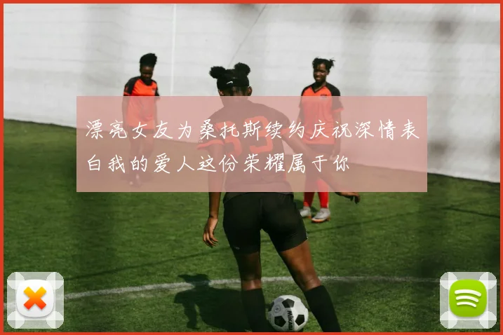 漂亮女友为桑托斯续约庆祝深情表白我的爱人这份荣耀属于你