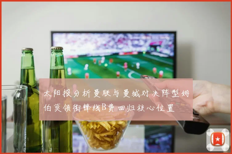 太阳报分析曼联与曼城对决阵型姆伯莫领衔锋线B费回归核心位置