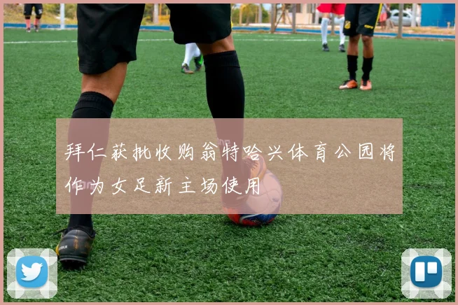 拜仁获批收购翁特哈兴体育公园将作为女足新主场使用