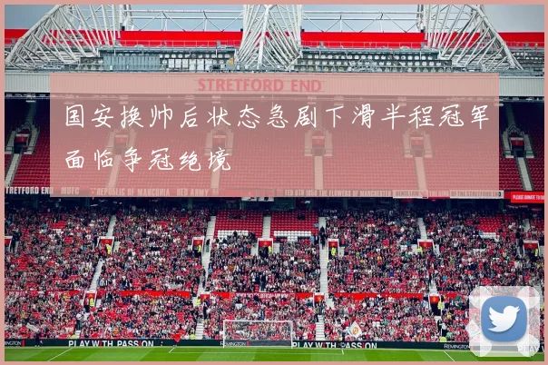 国安换帅后状态急剧下滑半程冠军面临争冠绝境
