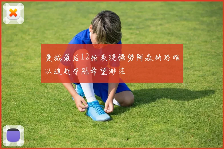 曼城最后12轮表现强势阿森纳恐难以追赶夺冠希望渺茫