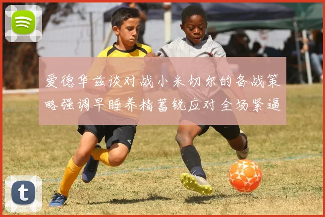 爱德华兹谈对战小米切尔的备战策略强调早睡养精蓄锐应对全场紧逼