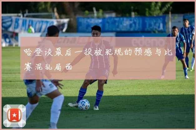 哈登谈最后一投被犯规的预感与比赛混乱局面