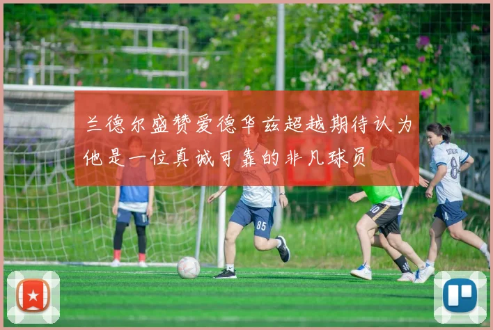 兰德尔盛赞爱德华兹超越期待认为他是一位真诚可靠的非凡球员