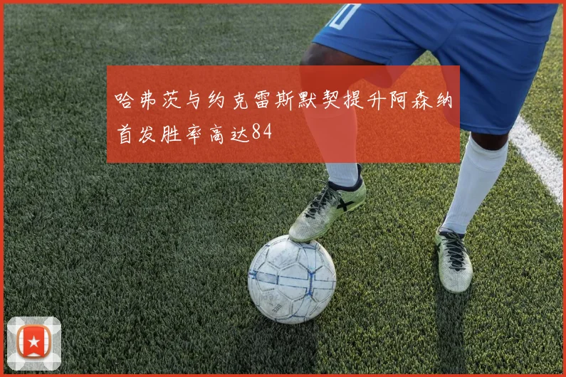 哈弗茨与约克雷斯默契提升阿森纳首发胜率高达84