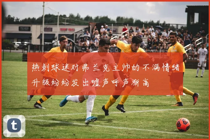 热刺球迷对弗兰克主帅的不满情绪升级纷纷发出嘘声呼声渐高