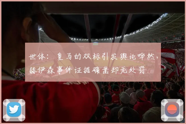 世体：皇马的双标引发舆论哗然，赫伊森事件证据确凿却无处罚