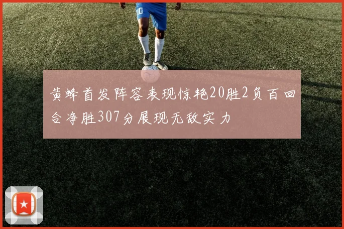 黄蜂首发阵容表现惊艳20胜2负百回合净胜307分展现无敌实力