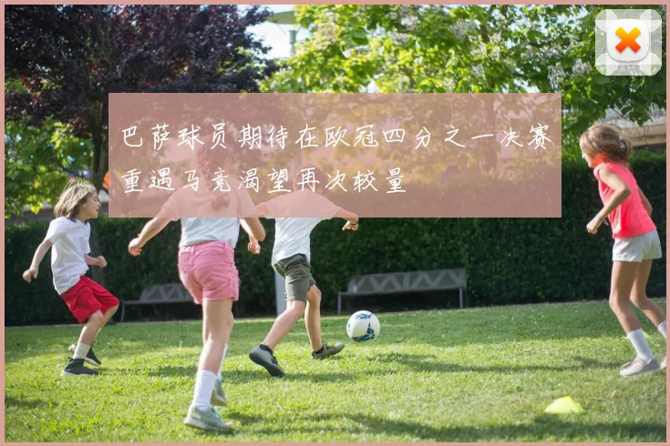 巴萨球员期待在欧冠四分之一决赛重遇马竞渴望再次较量