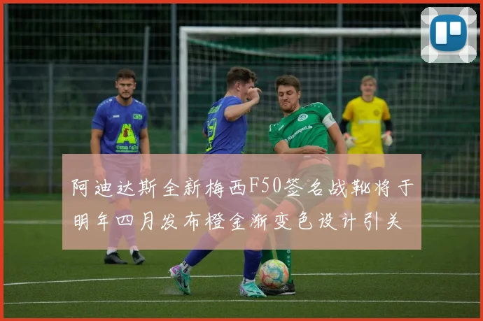 阿迪达斯全新梅西F50签名战靴将于明年四月发布橙金渐变色设计引关注