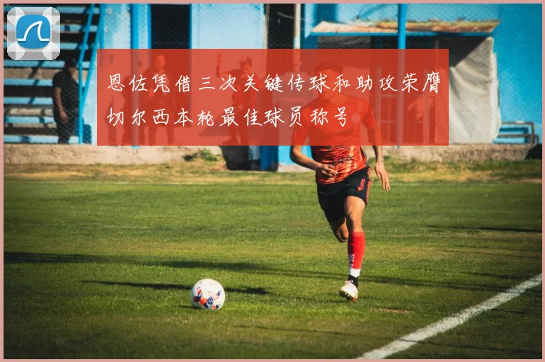 恩佐凭借三次关键传球和助攻荣膺切尔西本轮最佳球员称号