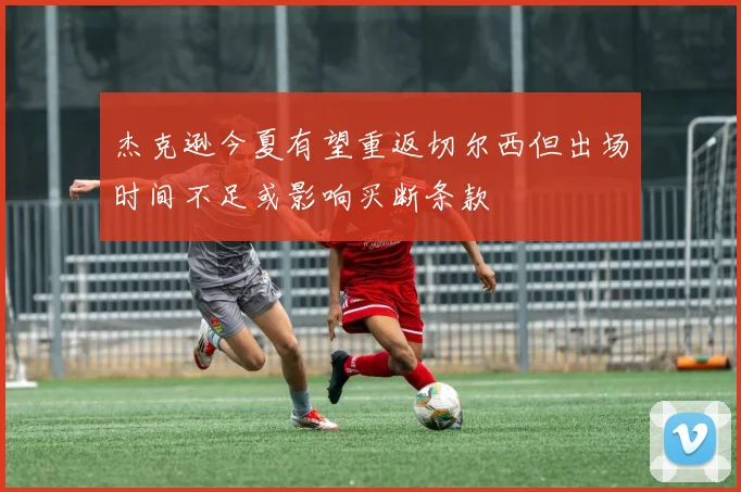 杰克逊今夏有望重返切尔西但出场时间不足或影响买断条款