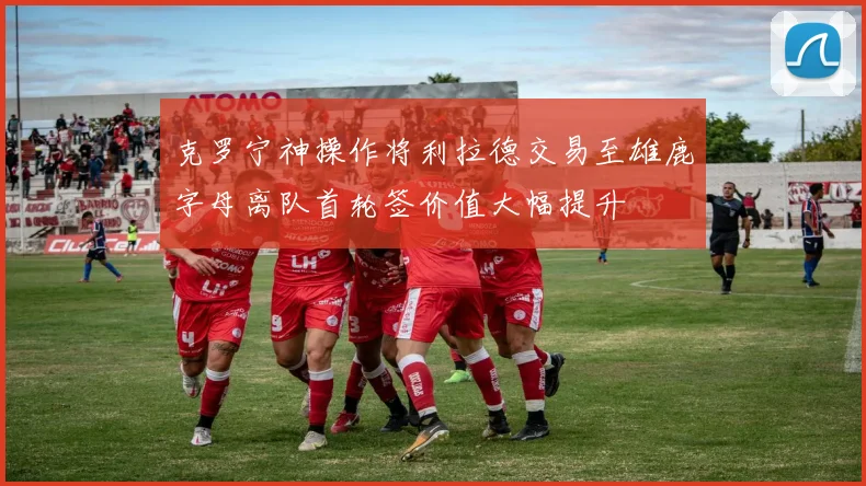 克罗宁神操作将利拉德交易至雄鹿字母离队首轮签价值大幅提升