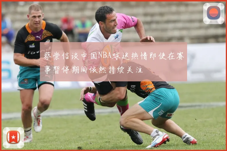 蔡崇信谈中国NBA球迷热情即使在赛事暂停期间依然持续关注