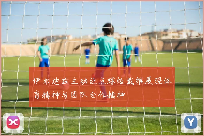 伊尔迪兹主动让点球给戴维展现体育精神与团队合作精神