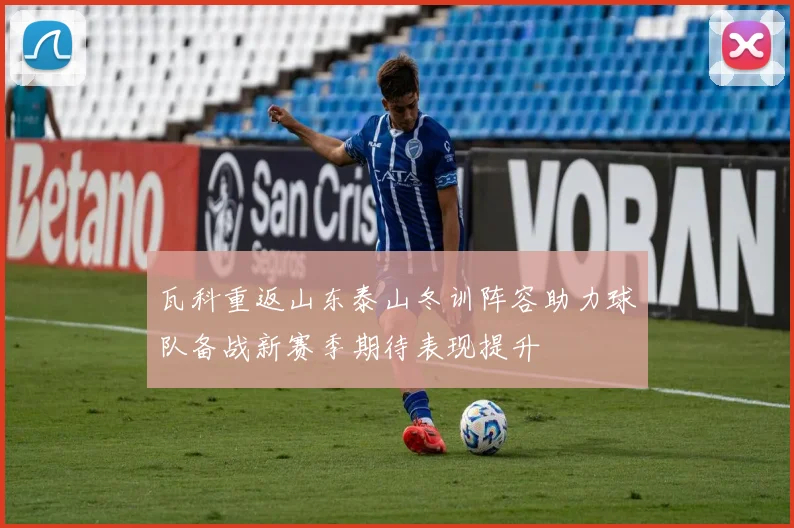 瓦科重返山东泰山冬训阵容助力球队备战新赛季期待表现提升