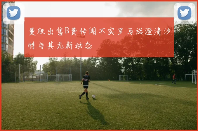 曼联出售B费传闻不实罗马诺澄清沙特与其无新动态