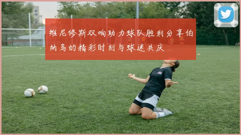 维尼修斯双响助力球队胜利分享伯纳乌的精彩时刻与球迷共庆