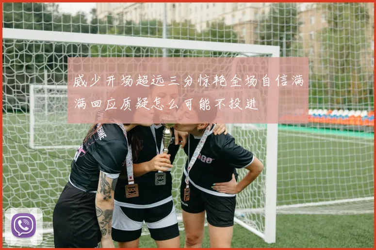 威少开场超远三分惊艳全场自信满满回应质疑怎么可能不投进