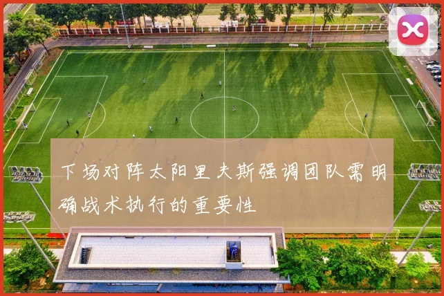 下场对阵太阳里夫斯强调团队需明确战术执行的重要性