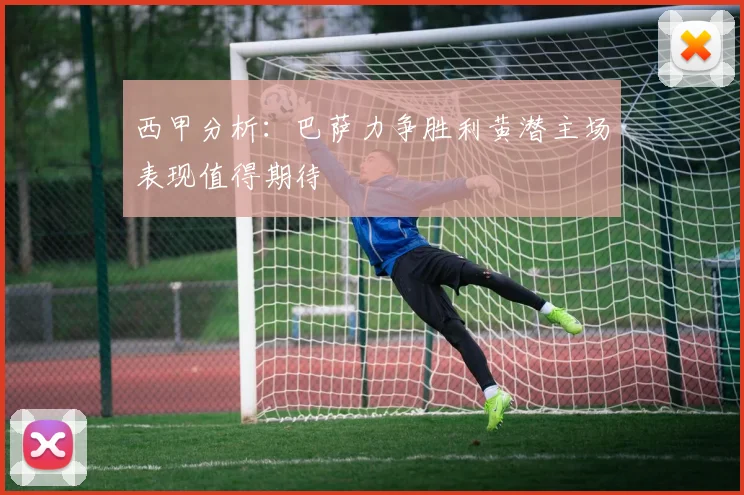西甲分析：巴萨力争胜利黄潜主场表现值得期待