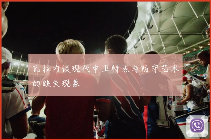 瓦拉内谈现代中卫特点与防守艺术的缺失现象